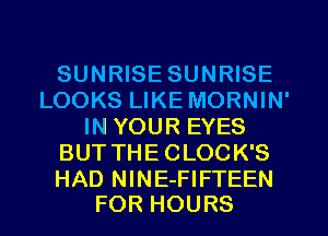 SUNRISE SUNRISE
LOOKS LIKE MORNIN'
IN YOUR EYES
BUT THECLOCK'S

HAD NlNE-FIFTEEN
FOR HOURS