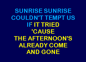 SUNRISE SUNRISE
COULDN'T TEMPT US
IF IT TRIED
'CAUSE
THE AFTERNOON'S

ALREADY COME
AND GONE