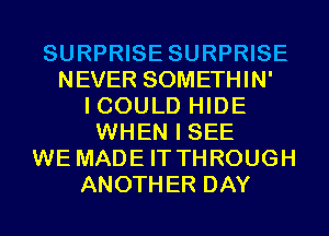 SURPRISE SURPRISE
NEVER SOMETHIN'
I COULD HIDE
WHEN I SEE
WE MADE IT THROUGH
ANOTHER DAY