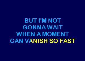 BUT I'M NOT
GONNAWAIT

WHEN A MOMENT
CAN VANISH SO FAST