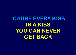 'CAUSE EVERY KISS
IS A KISS

YOU CAN NEVER
GET BACK