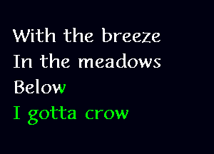 With the breeZe
In the meadows

Below
I gotta crow