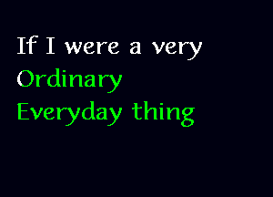 If I were a very
Ordinary

Everyday thing