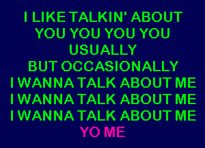 I LIKE TALKIN' ABOUT
YOU YOU YOU YOU
USUALLY
BUT OCCASIONALLY
IWANNATALK ABOUT ME
IWANNATALK ABOUT ME
IWANNATALK ABOUT ME