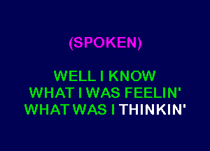 WELLI KNOW
WHAT I WAS FEELIN'
WHAT WAS I THINKIN'