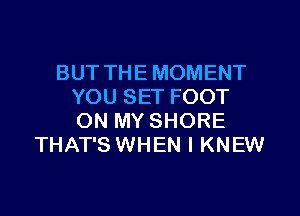 BUT THE MOMENT
YOU SET FOOT

ON MY SHORE
THAT'S WHEN I KNEW