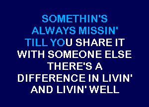 SOMETHIN'S
ALWAYS MISSIN'
TILL YOU SHARE IT
WITH SOMEONE ELSE
THERE'S A

DIFFERENCE IN LIVIN'
AND LIVIN'WELL