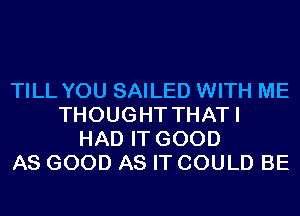 TILL YOU SAILED WITH ME
THOUGHT THAT I
HAD IT GOOD
AS GOOD AS IT COULD BE