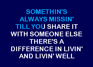 SOMETHIN'S
ALWAYS MISSIN'
TILL YOU SHARE IT
WITH SOMEONE ELSE
THERE'S A

DIFFERENCE IN LIVIN'
AND LIVIN'WELL