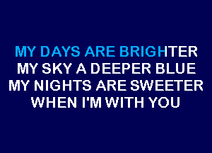 MY DAYS ARE BRIGHTER
MY SKY A DEEPER BLUE
MY NIGHTS ARE SWEETER
WHEN I'M WITH YOU
