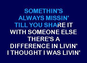 SOMETHIN'S
ALWAYS MISSIN'
TILL YOU SHARE IT
WITH SOMEONE ELSE
THERE'S A

DIFFERENCE IN LIVIN'
ITHOUGHT I WAS LIVIN'