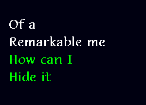 Of a
Remarkable me

How can I
Hide it