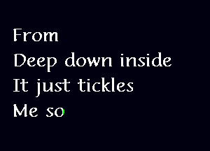 From
Deep down inside

It just tickles
Me so