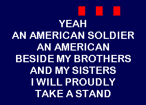 YEAH
AN AMERICAN SOLDIER
AN AMERICAN
BESIDEMY BROTHERS
AND MY SISTERS
IWILL PROUDLY
TAKEASTAND