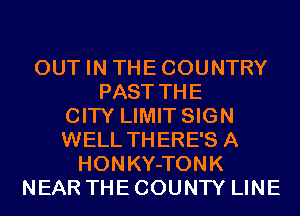 OUT IN THECOUNTRY
PAST THE
CITY LIMIT SIGN
WELL THERE'S A
HONKY-TONK
NEAR THE COUNTY LINE