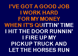 I'VE GOT A GOOD JOB
IWORK HARD
FOR MY MONEY
WHEN IT'S QUITI'IN'TIME
I HITTHE DOOR RUNNIN'
I FIRE UP MY
PICKUPTRUCK AND
LET THE HORSES RUN