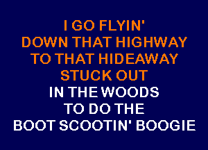 I GO FLYIN'
DOWN THAT HIGHWAY
T0 THAT HIDEAWAY
STUCK OUT
IN THEWOODS
TO DO THE
BOOT SCOOTIN' BOOGIE