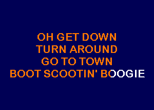 OH GET DOWN
TURN AROUND

GO TO TOWN
BOOT SCOOTIN' BOOGIE