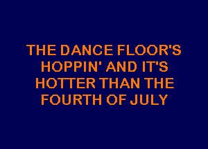 THE DANCE FLOOR'S
HOPPIN' AND IT'S
HOTTER THAN THE
FOURTH OFJULY