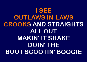 I SEE
OUTLAWS IN-LAWS
CROOKS AND STRAIGHTS
ALL OUT
MAKIN' IT SHAKE
DOIN' THE
BOOT SCOOTIN' BOOGIE