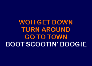 WOH GET DOWN
TURN AROUND

GO TO TOWN
BOOT SCOOTIN' BOOGIE