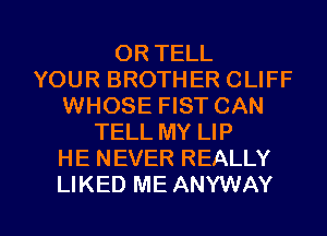 OR TELL
YOUR BROTHER CLIFF
WHOSE FIST CAN
TELL MY LIP
HE NEVER REALLY

LIKED ME ANYWAY l