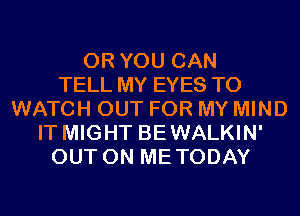 OR YOU CAN
TELL MY EYES TO
WATCH OUT FOR MY MIND
IT MIGHT BEWALKIN'
OUT ON METODAY