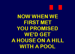 NOW WHEN WE
FIRST MET

YOU PROMISED
WE'D GET
A HOUSE ON A HILL
WITH A POOL
