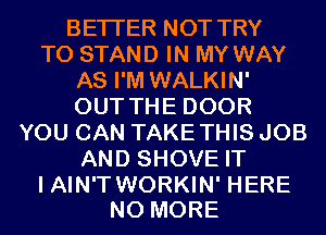 BETTER NOT TRY
TO STAND IN MY WAY
AS I'M WALKIN'
OUT THE DOOR
YOU CAN TAKETHIS JOB
AND SHOVE IT

I AIN'T WORKIN' HERE
NO MORE