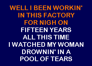 WELLI BEEN WORKIN'
IN THIS FACTORY
FOR NIGH 0N
FIFTEEN YEARS
ALL THIS TIME
IWATCHED MY WOMAN

DROWNIN' IN A
POOL 0F TEARS
