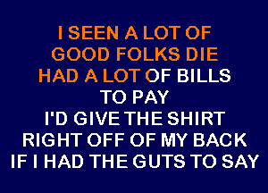 I SEEN A LOT OF
GOOD FOLKS DIE
HAD A LOT OF BILLS
TO PAY
I'D GIVETHESHIRT
RIGHT OFF OF MY BACK
IF I HAD THE GUTS TO SAY