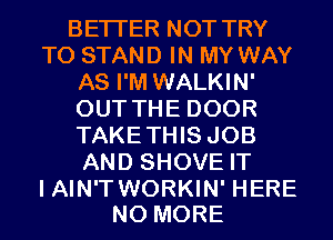 BETTER NOT TRY
TO STAND IN MY WAY
AS I'M WALKIN'
OUT THE DOOR
TAKETHIS JOB
AND SHOVE IT

I AIN'T WORKIN' HERE
NO MORE