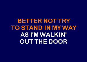 BETTER NOT TRY
TO STAND IN MY WAY

AS I'M WALKIN'
OUT THE DOOR