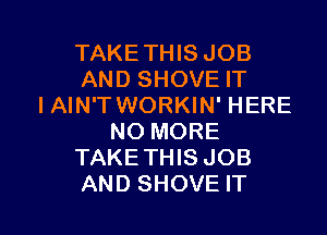 TAKETHIS JOB
AND SHOVE IT
IAIN'T WORKIN' HERE
NO MORE
TAKETHIS JOB

AND SHOVE IT I