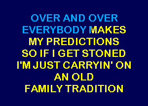 OVER AND OVER
EVERYBODY MAKES
MY PREDICTIONS
SO IF I GET STONED
I'M JUST CARRYIN' ON
AN OLD
FAMI LY TRAD ITION