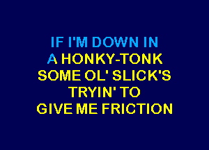 IF I'M DOWN IN
A HONKY-TONK

SOME OL' SLICK'S
TRYIN' TO
GIVE ME FRICTION