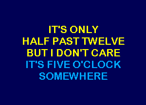 IT'S ONLY
HALF PAST TWELVE
BUTI DON'T CARE
IT'S FIVE O'C LOCK
SOMEWHERE

g