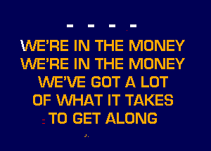 WERE IN THE MONEY
WERE IN THE MONEY
WE'VE GOT A LOT
OF WHAT IT TAKES
TO GET ALONG