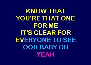 KNOW THAT
YOU'RETHAT ONE
FOR ME
IT'S CLEAR FOR
EVERYONETO SEE
OOH BABY OH

g