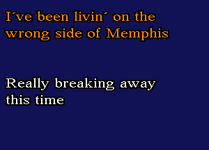I've been livin' on the
wrong side of Memphis

Really breaking away
this time