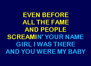 EVEN BEFORE
ALL THE FAME
AND PEOPLE
SCREAMIN'YOUR NAME
GIRL I WAS THERE
AND YOU WERE MY BABY