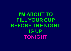 I'M ABOUT TO
FILL YOUR CUP

BEFORE THE NIGHT
IS UP