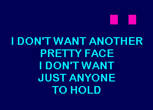 I DON'T WANT ANOTHER
PRETTY FACE

I DON'T WANT
JUST ANYONE
TO HOLD