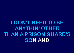 I DON'T NEED TO BE

ANYTHIN' OTHER
THAN A PRISON GUARD'S
SON AND
