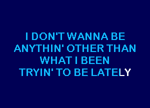 I DON'T WANNA BE
ANYTHIN' OTHER THAN
WHATI BEEN
TRYIN' TO BE LATELY