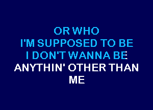 0R WHO
I'M SUPPOSED TO BE
I DON'T WANNA BE
ANYTHIN' OTHER THAN
ME