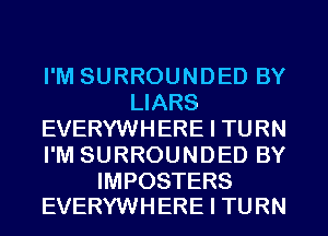 I'M SURROUNDED BY
LIARS
EVERYWHERE I TURN
I'M SURROUNDED BY

IMPOSTERS
EVERYWHERE I TURN