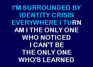 I'M SURROUNDED BY
IDENTITYCRISIS
EVERYWHERE I TURN
AM I THE ONLY ONE
WHO NOTICED
ICAN'T BE
THEONLY ONE
WHO'S LEARNED
