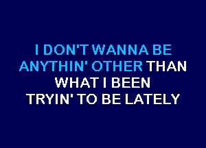 I DON'T WANNA BE
ANYTHIN' OTHER THAN
WHATI BEEN
TRYIN' TO BE LATELY