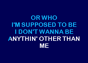 0R WHO
I'M SUPPOSED TO BE
I DON'T WANNA BE
ANYTHIN' OTHER THAN
ME